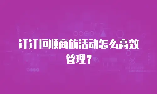 钉钉恒顺商旅活动怎么高效管理？