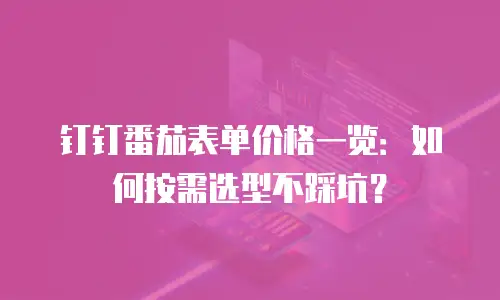 钉钉番茄表单价格一览：如何按需选型不踩坑？