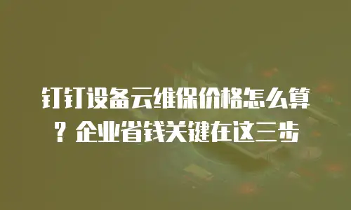 钉钉设备云维保价格怎么算？企业省钱关键在这三步
