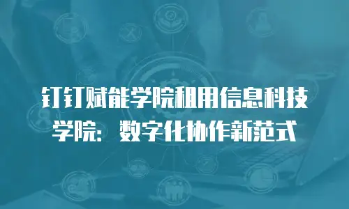 钉钉赋能学院租用信息科技学院：数字化协作新范式