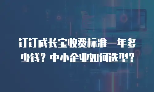钉钉成长宝收费标准一年多少钱？中小企业如何选型？