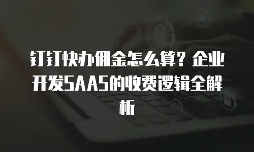 钉钉快办佣金怎么算？企业开发SAAS的收费逻辑全解析