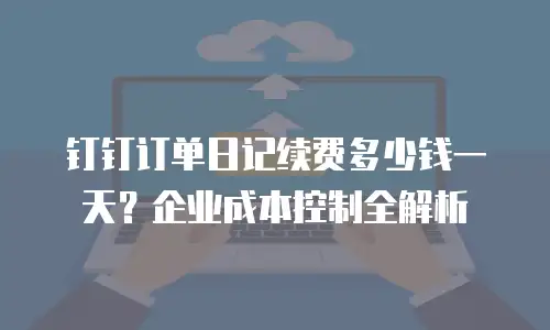 钉钉订单日记续费多少钱一天？企业成本控制全解析
