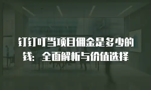 钉钉叮当项目佣金是多少的钱：全面解析与价值选择