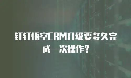钉钉悟空CRM升级要多久完成一次操作？