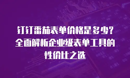 钉钉番茄表单价格是多少？全面解析企业级表单工具的性价比之选