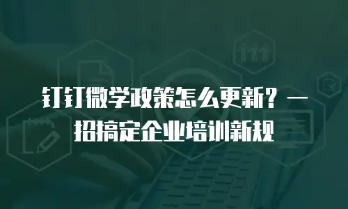 钉钉微学政策怎么更新？一招搞定企业培训新规