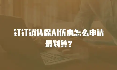 钉钉销售保AI优惠怎么申请最划算？