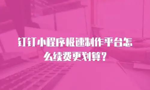 钉钉小程序极速制作平台怎么续费更划算？