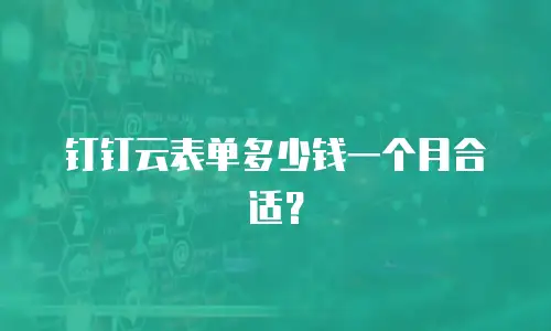 钉钉云表单多少钱一个月合适？