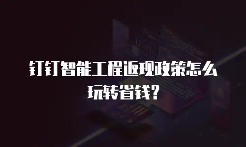 钉钉智能工程返现政策怎么玩转省钱？