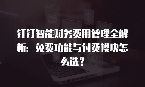 钉钉智能财务费用管理全解析：免费功能与付费模块怎么选？