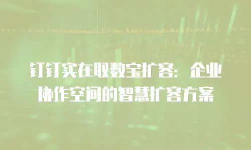 钉钉实在取数宝扩容：企业协作空间的智慧扩容方案