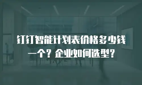 钉钉智能计划表价格多少钱一个？企业如何选型？