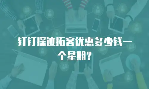 钉钉探迹拓客优惠多少钱一个星期？