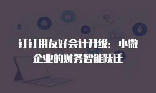 钉钉用友好会计升级：小微企业的财务智能跃迁