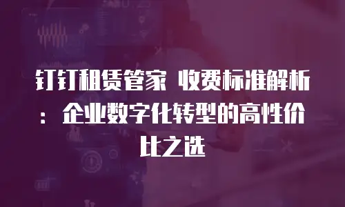 钉钉租赁管家 收费标准解析：企业数字化转型的高性价比之选