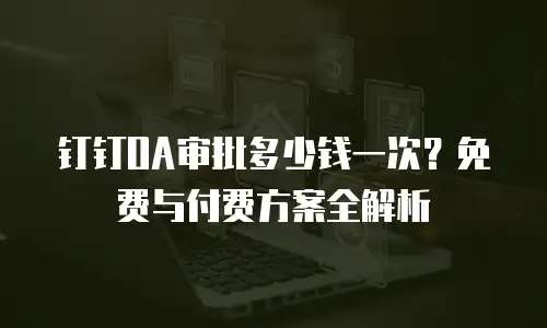 钉钉OA审批多少钱一次？免费与付费方案全解析