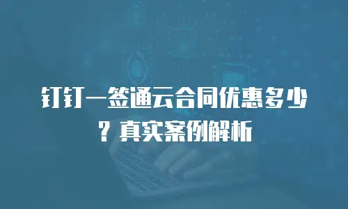 钉钉一签通云合同优惠多少？真实案例解析