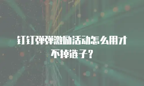 钉钉弹弹激励活动怎么用才不掉链子？