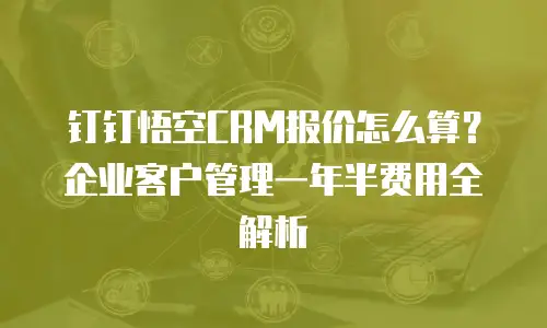 钉钉悟空CRM报价怎么算？企业客户管理一年半费用全解析