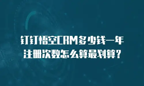 钉钉悟空CRM多少钱一年 注册次数怎么算最划算？