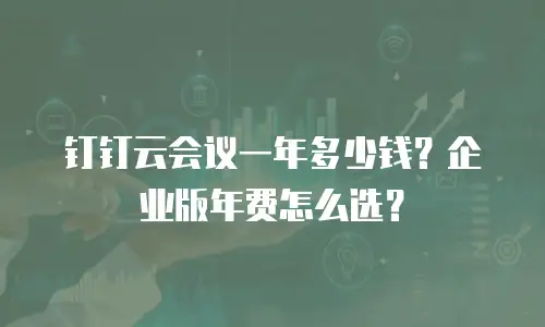 钉钉云会议一年多少钱？企业版年费怎么选？