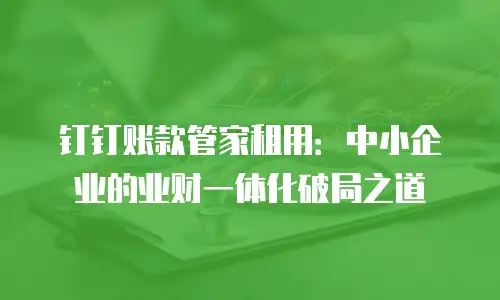 钉钉账款管家租用：中小企业的业财一体化破局之道
