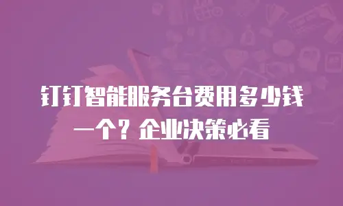 钉钉智能服务台费用多少钱一个？企业决策必看