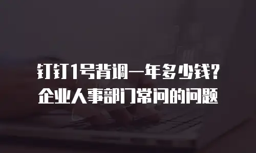 钉钉1号背调一年多少钱？企业人事部门常问的问题