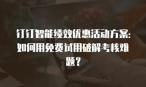 钉钉智能绩效优惠活动方案：如何用免费试用破解考核难题？