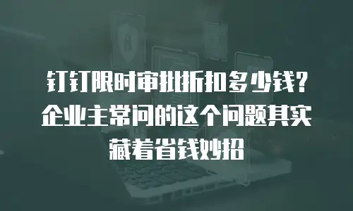 钉钉限时审批折扣多少钱？企业主常问的这个问题其实藏着省钱妙招