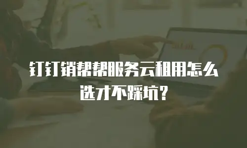 钉钉销帮帮服务云租用怎么选才不踩坑？