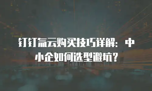 钉钉氚云购买技巧详解：中小企如何选型避坑？