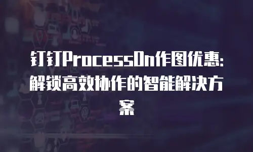 钉钉ProcessOn作图优惠：解锁高效协作的智能解决方案