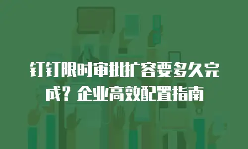钉钉限时审批扩容要多久完成？企业高效配置指南