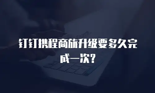 钉钉携程商旅升级要多久完成一次？