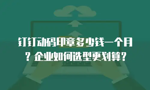 钉钉动码印章多少钱一个月？企业如何选型更划算？