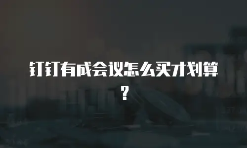 钉钉有成会议怎么买才划算？