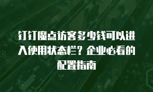钉钉魔点访客多少钱可以进入使用状态栏？企业必看的配置指南