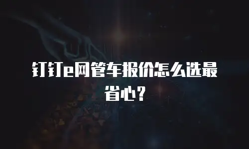 钉钉e网管车报价怎么选最省心？
