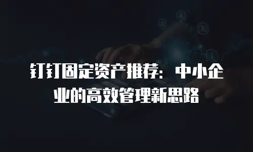 钉钉固定资产推荐：中小企业的高效管理新思路