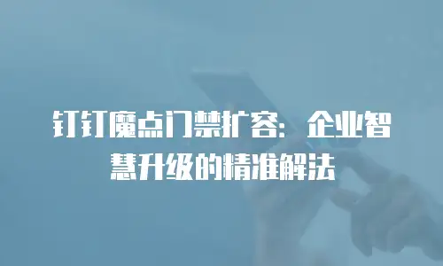 钉钉魔点门禁扩容：企业智慧升级的精准解法
