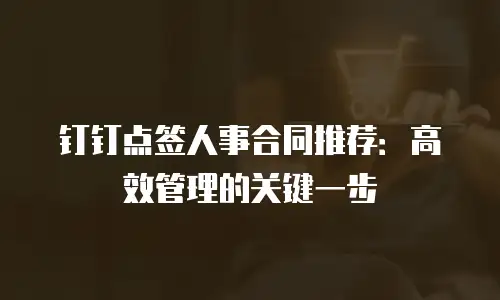 钉钉点签人事合同推荐：高效管理的关键一步