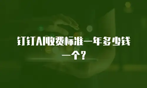 钉钉AI收费标准一年多少钱一个？