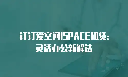 钉钉爱空间ISPACE租赁：灵活办公新解法