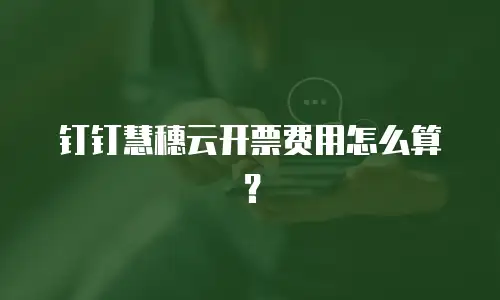 钉钉慧穗云开票费用怎么算？