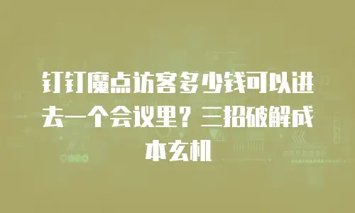 钉钉魔点访客多少钱可以进去一个会议里？三招破解成本玄机