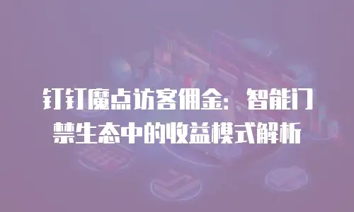 钉钉魔点访客佣金：智能门禁生态中的收益模式解析