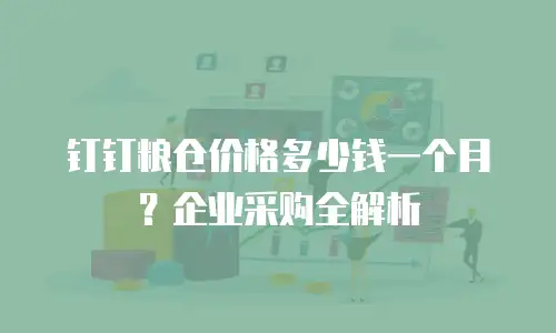 钉钉粮仓价格多少钱一个月？企业采购全解析